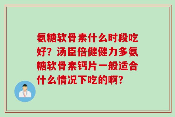 氨糖软骨素什么时段吃好？汤臣倍健健力多氨糖软骨素钙片一般适合什么情况下吃的啊？