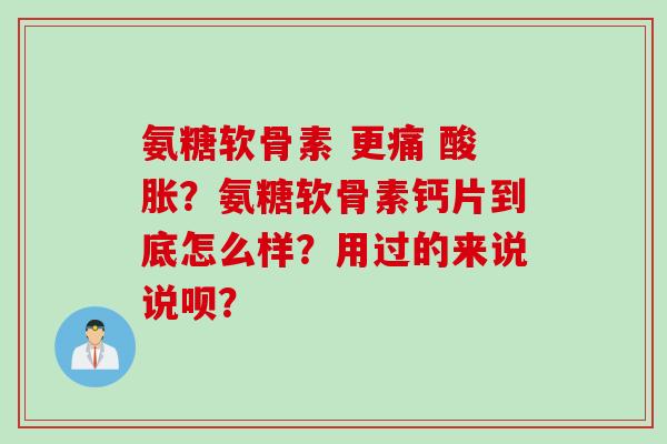 氨糖软骨素 更痛 酸胀？氨糖软骨素钙片到底怎么样？用过的来说说呗？