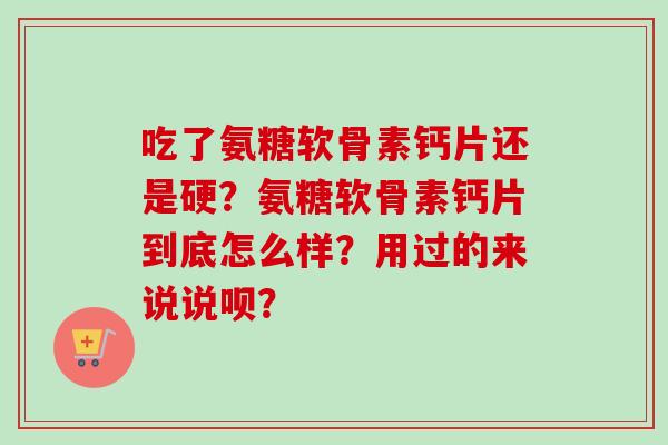 吃了氨糖软骨素钙片还是硬？氨糖软骨素钙片到底怎么样？用过的来说说呗？
