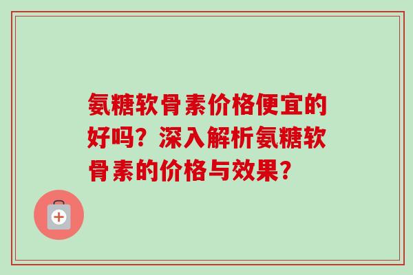 氨糖软骨素价格便宜的好吗？深入解析氨糖软骨素的价格与效果？