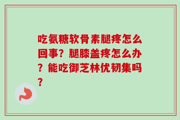 吃氨糖软骨素腿疼怎么回事?腿膝盖疼怎么办?能吃御芝林优韧集吗? 吃氨糖软骨素腿疼怎么回事?腿膝盖疼怎么办?能吃御芝林优韧集吗?