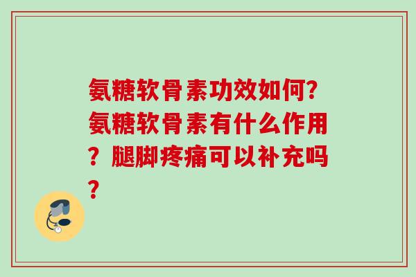氨糖软骨素功效如何？氨糖软骨素有什么作用？腿脚疼痛可以补充吗？