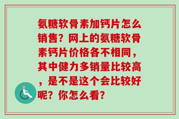 氨糖软骨素加钙片怎么销售？网上的氨糖软骨素钙片价格各不相同，其中健力多销量比较高，是不是这个会比较好呢？你怎么看？