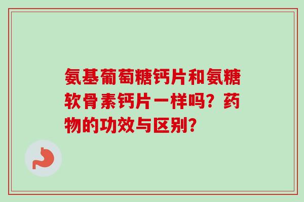 氨基葡萄糖钙片和氨糖软骨素钙片一样吗？药物的功效与区别？