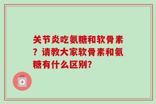 关节炎吃氨糖和软骨素？请教大家软骨素和氨糖有什么区别？