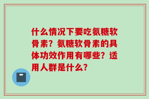 什么情况下要吃氨糖软骨素？氨糖软骨素的具体功效作用有哪些？适用人群是什么？