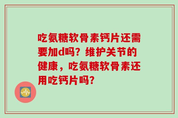 吃氨糖软骨素钙片还需要加d吗？维护关节的健康，吃氨糖软骨素还用吃钙片吗？