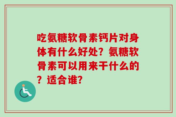 吃氨糖软骨素钙片对身体有什么好处？氨糖软骨素可以用来干什么的？适合谁？