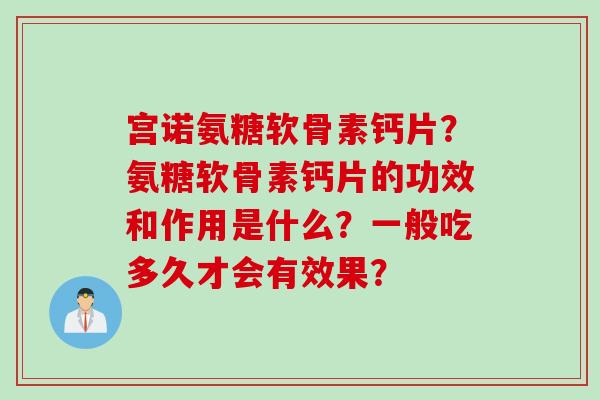 宫诺氨糖软骨素钙片？氨糖软骨素钙片的功效和作用是什么？一般吃多久才会有效果？