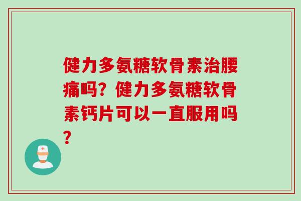 健力多氨糖软骨素治腰痛吗？健力多氨糖软骨素钙片可以一直服用吗？