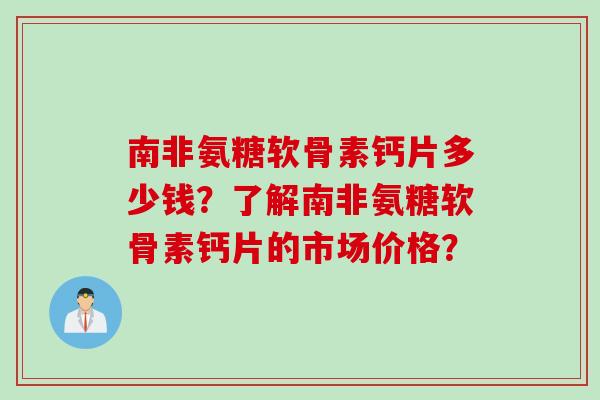 南非氨糖软骨素钙片多少钱?了解南非氨糖软骨素钙片的市场价格? 南非氨糖软骨素钙片多少钱?了解南非氨糖软骨素钙片的市场价格?