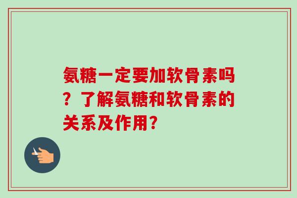 氨糖一定要加软骨素吗？了解氨糖和软骨素的关系及作用？