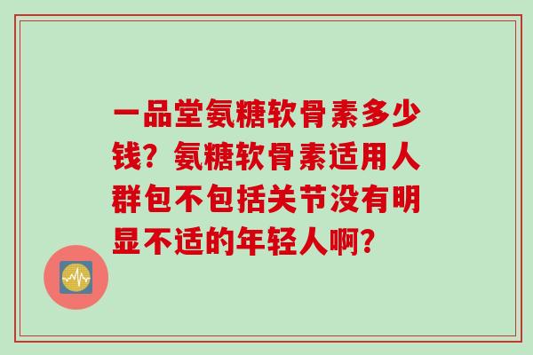 一品堂氨糖软骨素多少钱？氨糖软骨素适用人群包不包括关节没有明显不适的年轻人啊？