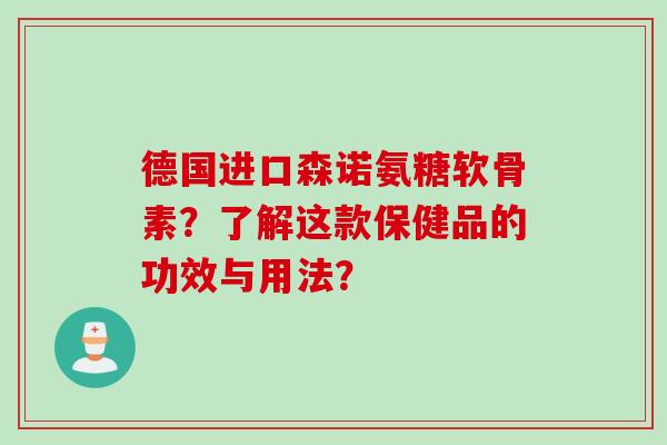 德国进口森诺氨糖软骨素？了解这款保健品的功效与用法？