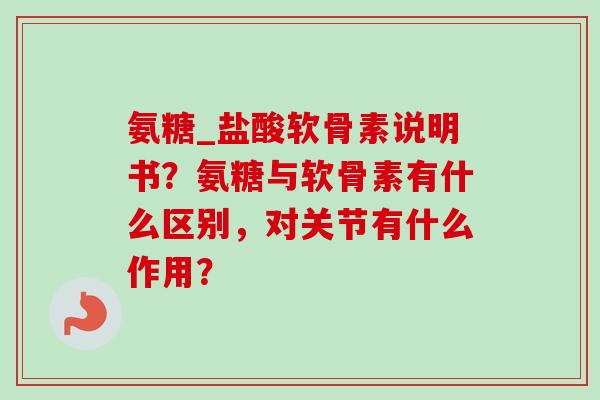 氨糖_盐酸软骨素说明书？氨糖与软骨素有什么区别，对关节有什么作用？