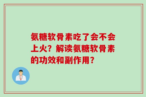 氨糖软骨素吃了会不会上火？解读氨糖软骨素的功效和副作用？