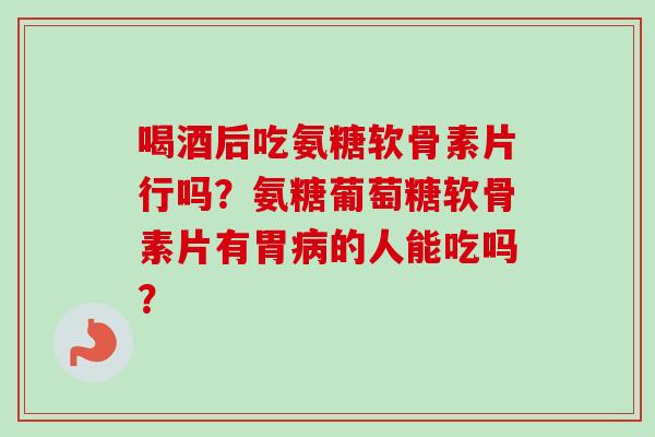 喝酒后吃氨糖软骨素片行吗？氨糖葡萄糖软骨素片有胃的人能吃吗？