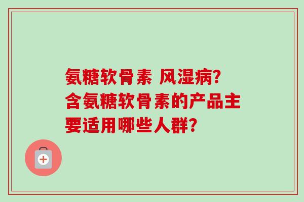 氨糖软骨素 风湿病？含氨糖软骨素的产品主要适用哪些人群？