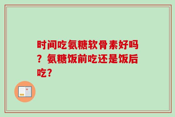 时间吃氨糖软骨素好吗？氨糖饭前吃还是饭后吃？