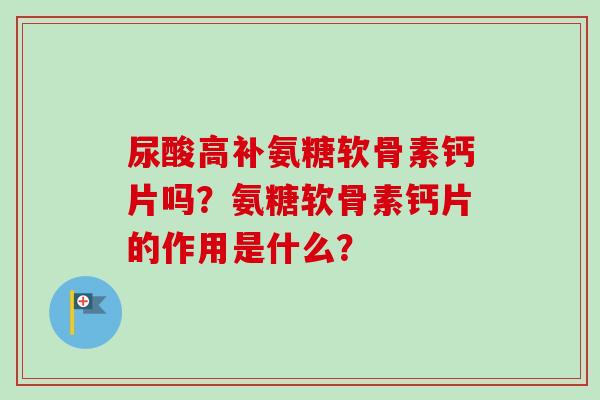 尿酸高补氨糖软骨素钙片吗?氨糖软骨素钙片的作用是什么? 尿酸高补氨糖软骨素钙片吗?氨糖软骨素钙片的作用是什么?