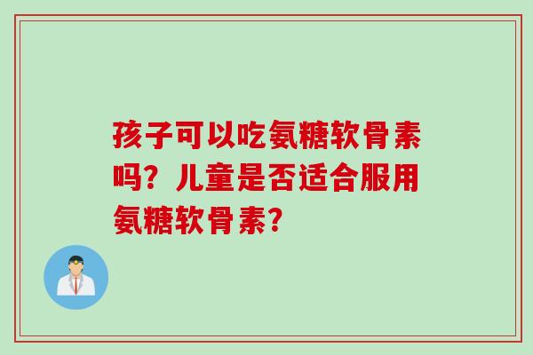 孩子可以吃氨糖软骨素吗？儿童是否适合服用氨糖软骨素？