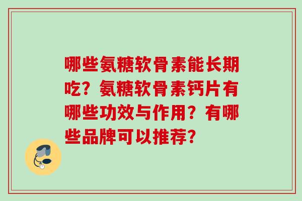 哪些氨糖软骨素能长期吃？氨糖软骨素钙片有哪些功效与作用？有哪些品牌可以推荐？