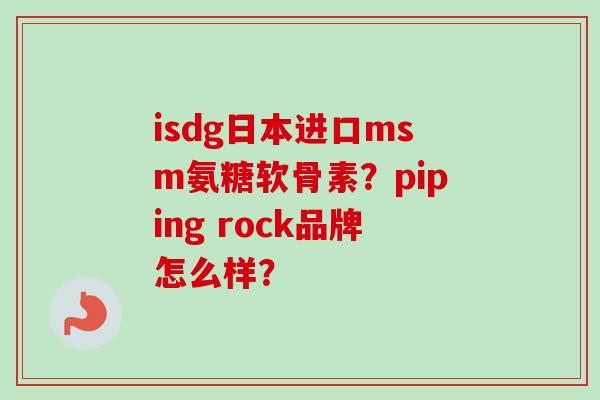 isdg日本进口msm氨糖软骨素？piping rock品牌怎么样？