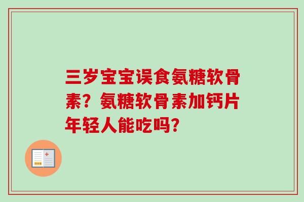 三岁宝宝误食氨糖软骨素？氨糖软骨素加钙片年轻人能吃吗？