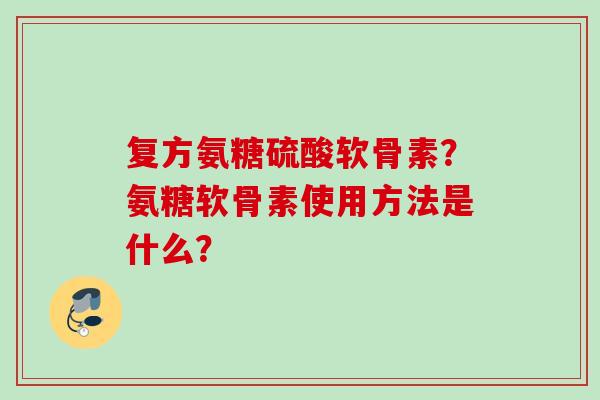 复方氨糖硫酸软骨素？氨糖软骨素使用方法是什么？