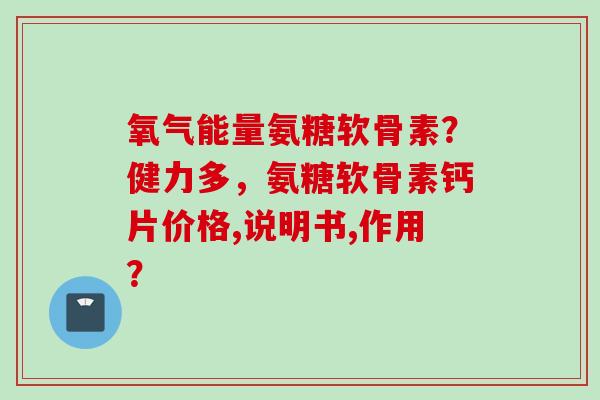 氧气能量氨糖软骨素？健力多，氨糖软骨素钙片价格,说明书,作用？
