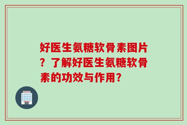 好医生氨糖软骨素图片？了解好医生氨糖软骨素的功效与作用？