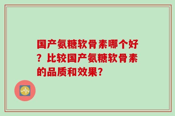 国产氨糖软骨素哪个好？比较国产氨糖软骨素的品质和效果？