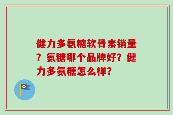 健力多氨糖软骨素销量？氨糖哪个品牌好？健力多氨糖怎么样？