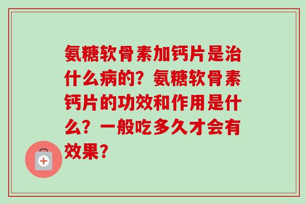 氨糖软骨素加钙片是什么的？氨糖软骨素钙片的功效和作用是什么？一般吃多久才会有效果？
