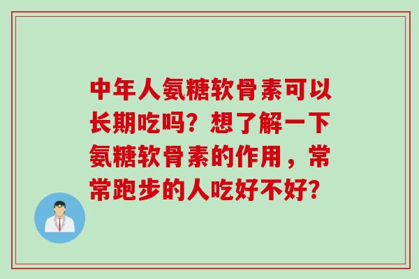 中年人氨糖软骨素可以长期吃吗？想了解一下氨糖软骨素的作用，常常跑步的人吃好不好？