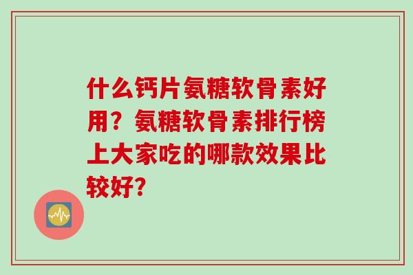 什么钙片氨糖软骨素好用？氨糖软骨素排行榜上大家吃的哪款效果比较好？