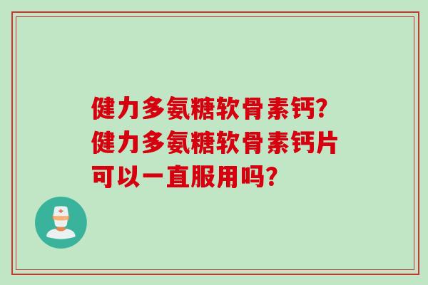 健力多氨糖软骨素钙？健力多氨糖软骨素钙片可以一直服用吗？