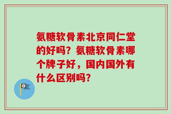 氨糖软骨素北京同仁堂的好吗？氨糖软骨素哪个牌子好，国内国外有什么区别吗？