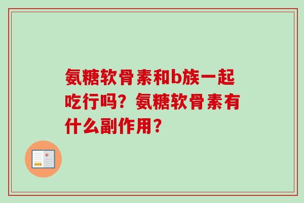 氨糖软骨素和b族一起吃行吗？氨糖软骨素有什么副作用？