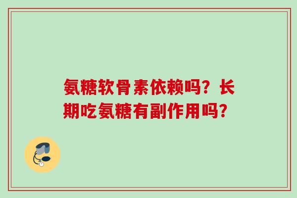 氨糖软骨素依赖吗？长期吃氨糖有副作用吗？
