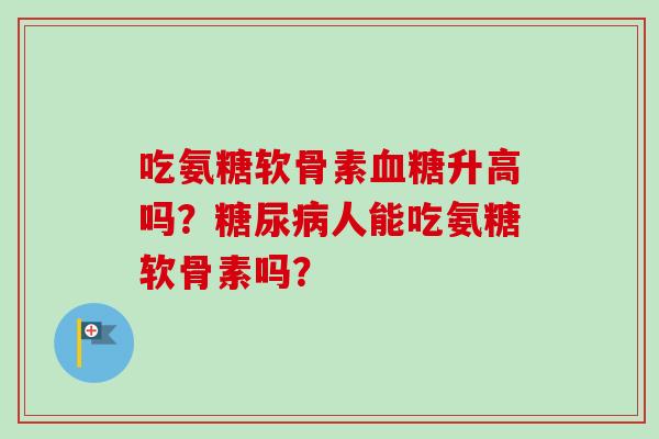 吃氨糖软骨素血糖升高吗？糖尿病人能吃氨糖软骨素吗？