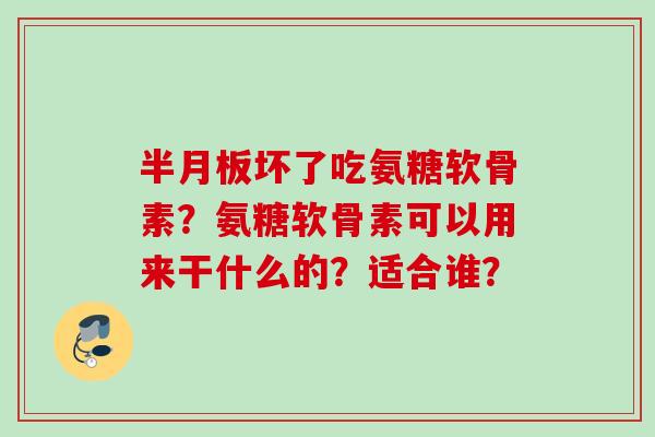 坏了吃氨糖软骨素？氨糖软骨素可以用来干什么的？适合谁？