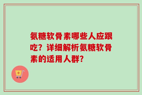 氨糖软骨素哪些人应跟吃?详细解析氨糖软骨素的适用人群? 氨糖软骨素哪些人应跟吃?详细解析氨糖软骨素的适用人群?