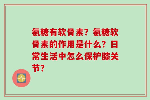 氨糖有软骨素?氨糖软骨素的作用是什么?日常生活中怎么保护膝关节? 氨糖有软骨素?氨糖软骨素的作用是什么?日常生活中怎么保护膝关节?