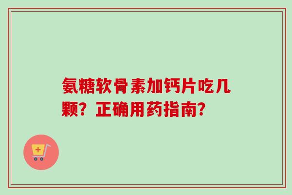 氨糖软骨素加钙片吃几颗？正确用药指南？