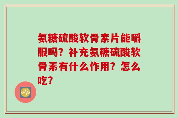 氨糖硫酸软骨素片能嚼服吗？补充氨糖硫酸软骨素有什么作用？怎么吃？