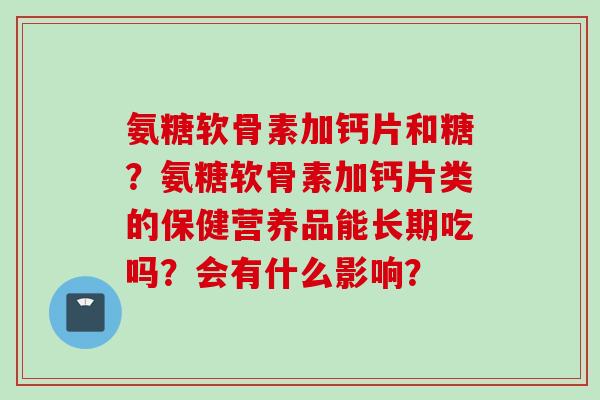 氨糖软骨素加钙片和糖？氨糖软骨素加钙片类的保健营养品能长期吃吗？会有什么影响？