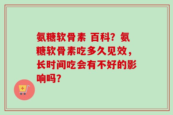 氨糖软骨素 百科?氨糖软骨素吃多久见效,长时间吃会有不好的影响吗? 氨糖软骨素 百科?氨糖软骨素吃多久见效,长时间吃会有不好的影响吗?