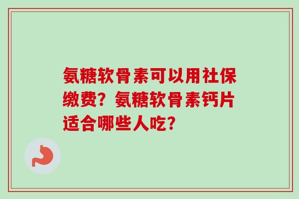 氨糖软骨素可以用社保缴费？氨糖软骨素钙片适合哪些人吃？