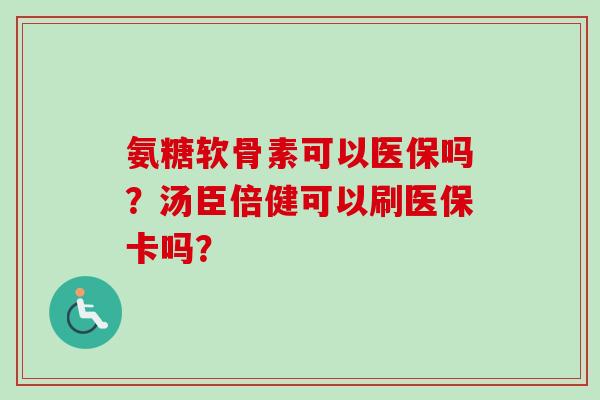 氨糖软骨素可以医保吗?汤臣倍健可以刷医保卡吗? 氨糖软骨素可以医保吗?汤臣倍健可以刷医保卡吗?